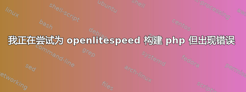 我正在尝试为 openlitespeed 构建 php 但出现错误