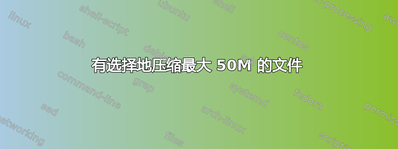 有选择地压缩最大 50M 的文件