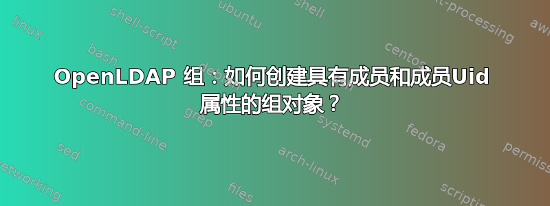 OpenLDAP 组：如何创建具有成员和成员Uid 属性的组对象？