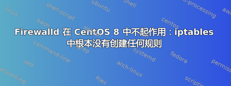 Firewalld 在 CentOS 8 中不起作用：iptables 中根本没有创建任何规则