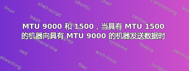 MTU 9000 和 1500，当具有 MTU 1500 的机器向具有 MTU 9000 的机器发送数据时