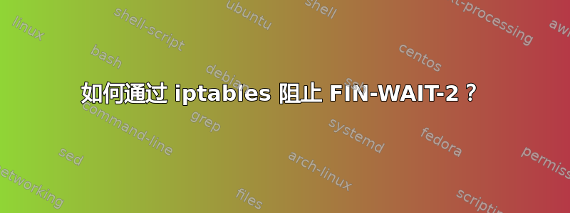 如何通过 iptables 阻止 FIN-WAIT-2？