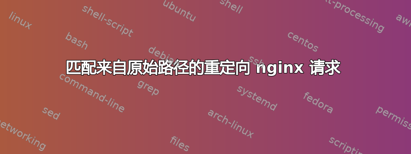 匹配来自原始路径的重定向 nginx 请求