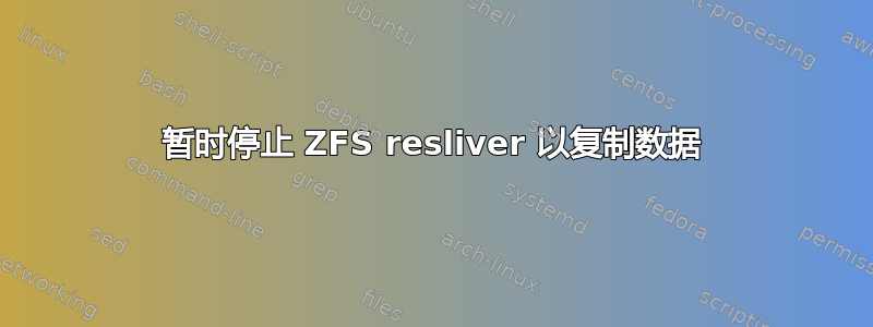 暂时停止 ZFS resliver 以复制数据