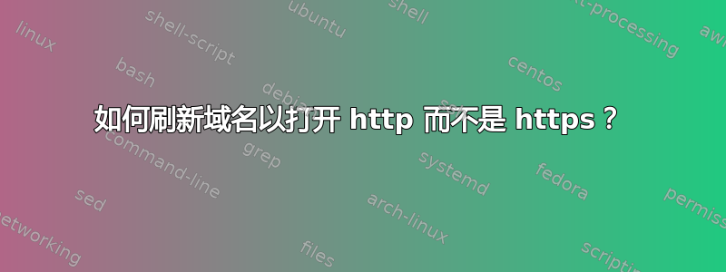 如何刷新域名以打开 http 而不是 https？