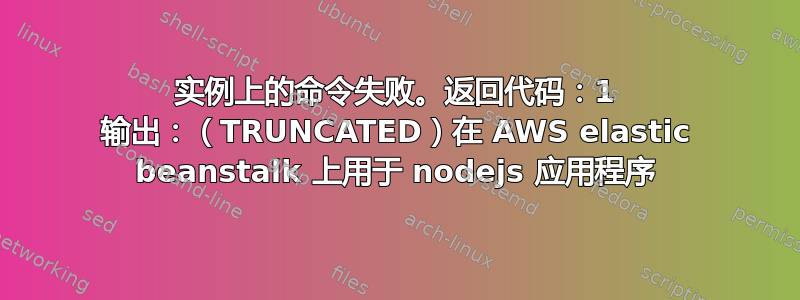 实例上的命令失败。返回代码：1 输出：（TRUNCATED）在 AWS elastic beanstalk 上用于 nodejs 应用程序