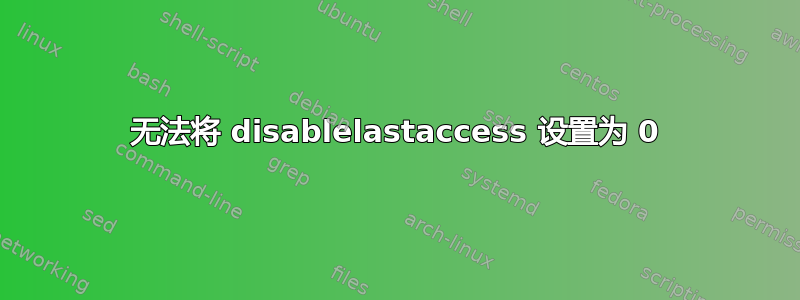 无法将 disablelastaccess 设置为 0