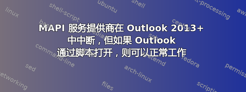 MAPI 服务提供商在 Outlook 2013+ 中中断，但如果 Outlook 通过脚本打开，则可以正常工作