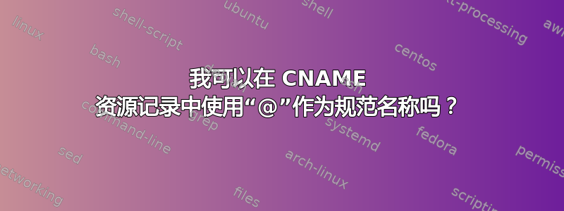 我可以在 CNAME 资源记录中使用“@”作为规范名称吗？