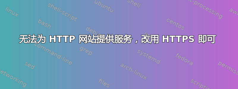 无法为 HTTP 网站提供服务，改用 HTTPS 即可