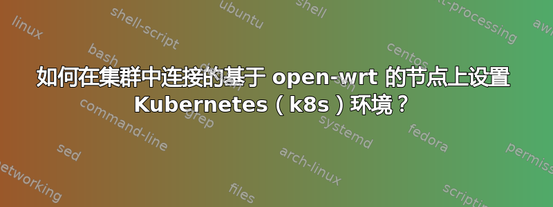 如何在集群中连接的基于 open-wrt ​​的节点上设置 Kubernetes（k8s）环境？