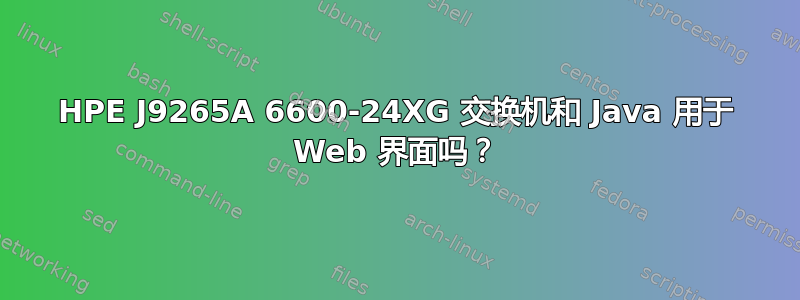 HPE J9265A 6600-24XG 交换机和 Java 用于 Web 界面吗？