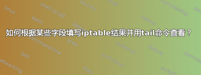 如何根据某些字段填写iptable结果并用tail命令查看？