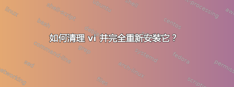 如何清理 vi 并完全重新安装它？ 