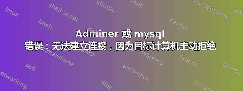 Adminer 或 mysql 错误：无法建立连接，因为目标计算机主动拒绝