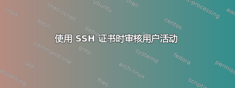 使用 SSH 证书时审核用户活动