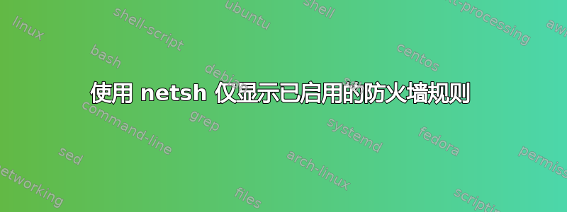 使用 netsh 仅显示已启用的防火墙规则