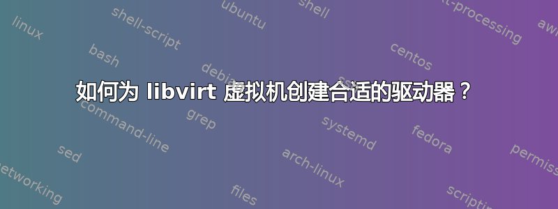 如何为 libvirt 虚拟机创建合适的驱动器？