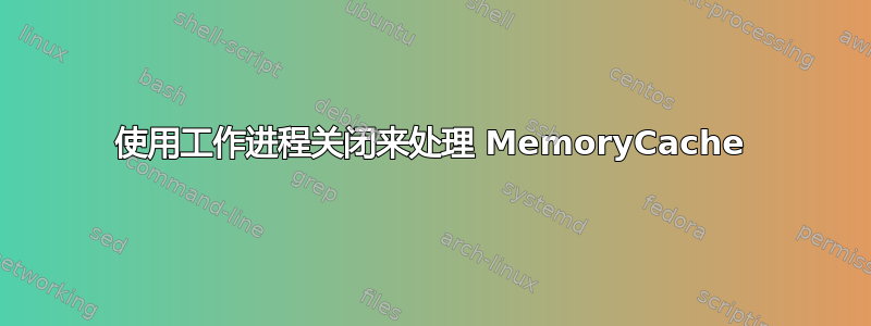 使用工作进程关闭来处理 MemoryCache