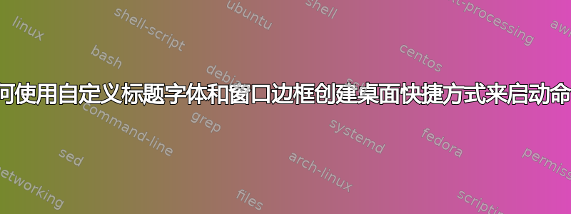 如何使用自定义标题字体和窗口边框创建桌面快捷方式来启动命令