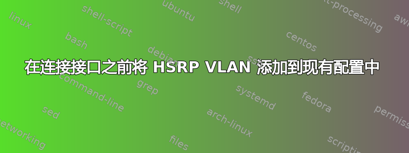 在连接接口之前将 HSRP VLAN 添加到现有配置中