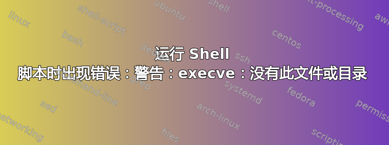 运行 Shell 脚本时出现错误：警告：execve：没有此文件或目录