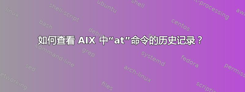 如何查看 AIX 中“at”命令的历史记录？