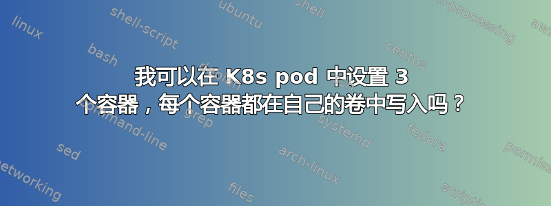 我可以在 K8s pod 中设置 3 个容器，每个容器都在自己的卷中写入吗？