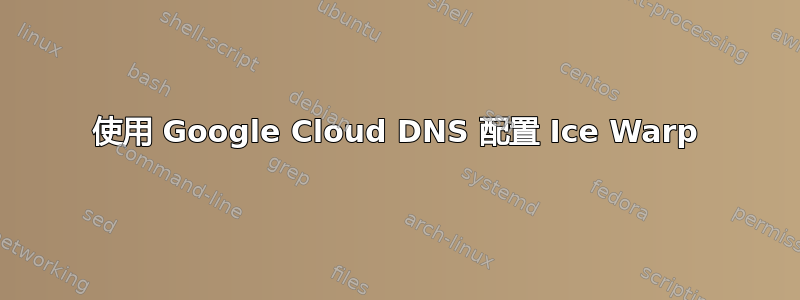 使用 Google Cloud DNS 配置 Ice Warp