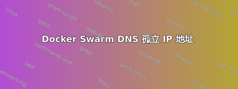 Docker Swarm DNS 孤立 IP 地址