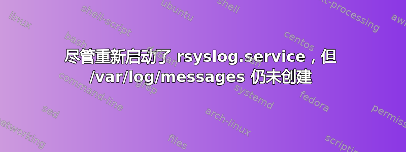 尽管重新启动了 rsyslog.service，但 /var/log/messages 仍未创建