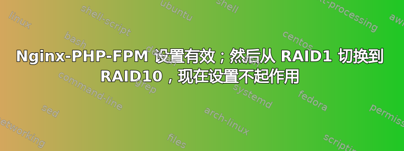 Nginx-PHP-FPM 设置有效；然后从 RAID1 切换到 RAID10，现在设置不起作用