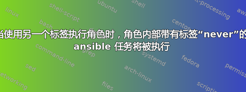 当使用另一个标签执行角色时，角色内部带有标签“never”的 ansible 任务将被执行