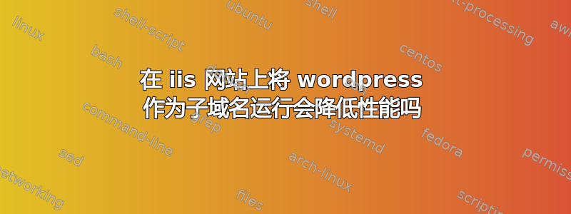 在 iis 网站上将 wordpress 作为子域名运行会降低性能吗