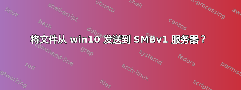 将文件从 win10 发送到 SMBv1 服务器？