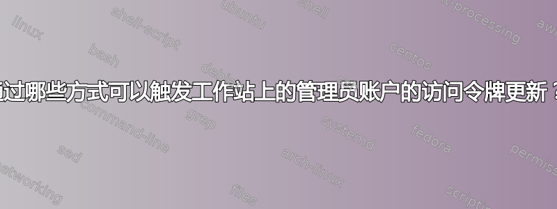 通过哪些方式可以触发工作站上的管理员账户的访问令牌更新？