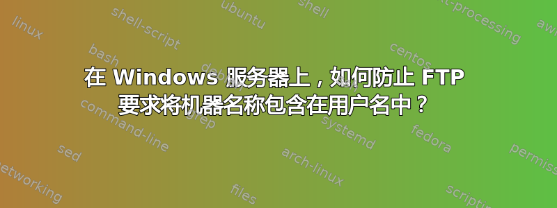 在 Windows 服务器上，如何防止 FTP 要求将机器名称包含在用户名中？