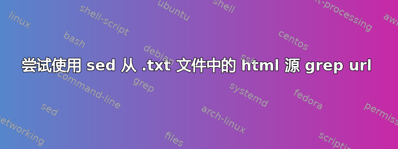 尝试使用 sed 从 .txt 文件中的 html 源 grep url