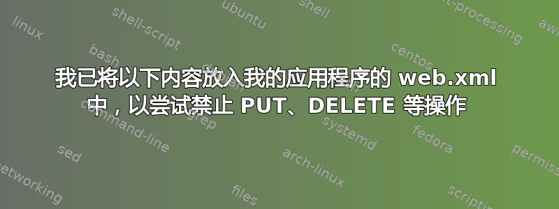 我已将以下内容放入我的应用程序的 web.xml 中，以尝试禁止 PUT、DELETE 等操作