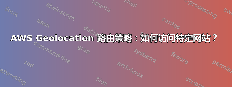 AWS Geolocation 路由策略：如何访问特定网站？