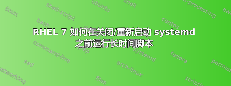 RHEL 7 如何在关闭/重新启动 systemd 之前运行长时间脚本