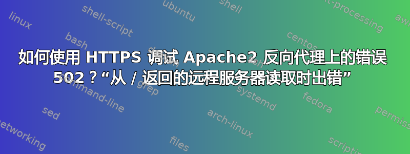 如何使用 HTTPS 调试 Apache2 反向代理上的错误 502？“从 / 返回的远程服务器读取时出错”