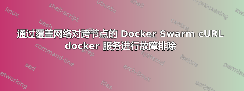 通过覆盖网络对跨节点的 Docker Swarm cURL docker 服务进行故障排除