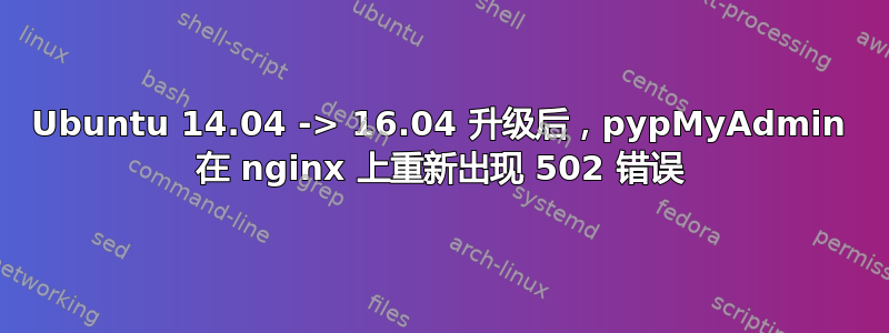 Ubuntu 14.04 -> 16.04 升级后，pypMyAdmin 在 nginx 上重新出现 502 错误