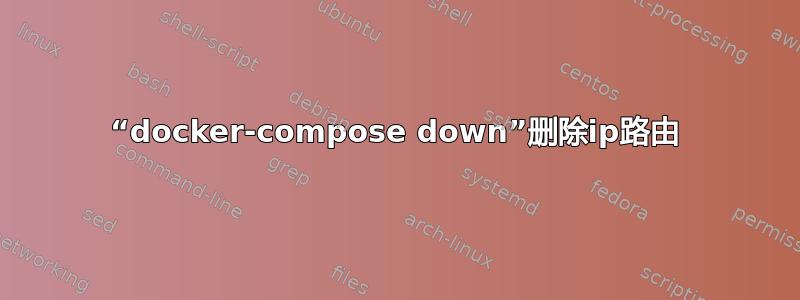 “docker-compose down”删除ip路由