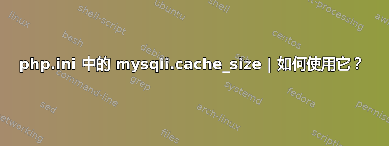 php.ini 中的 mysqli.cache_size | 如何使用它？