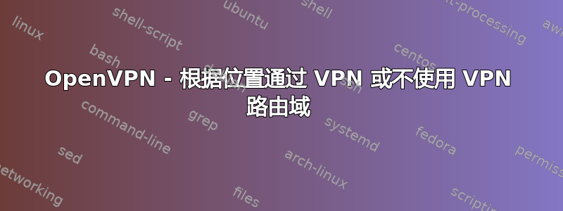 OpenVPN - 根据位置通过 VPN 或不使用 VPN 路由域