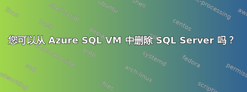 您可以从 Azure SQL VM 中删除 SQL Server 吗？