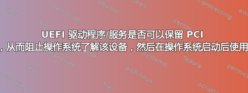 UEFI 驱动程序/服务是否可以保留 PCI 设备，从而阻止操作系统了解该设备，然后在操作系统启动后使用它？