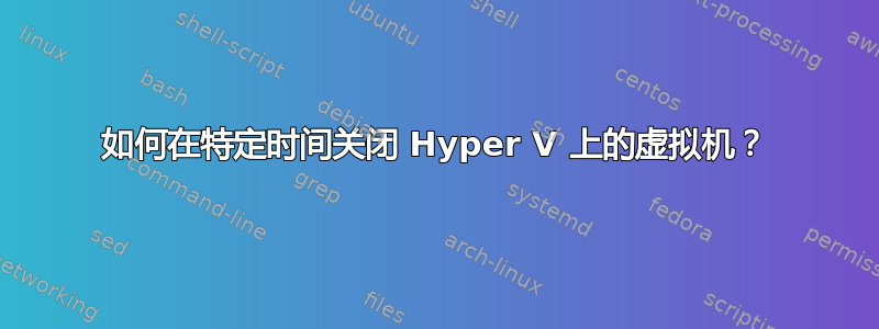 如何在特定时间关闭 Hyper V 上的虚拟机？